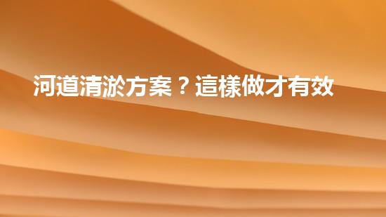 河道清淤方案？這樣做才有效！